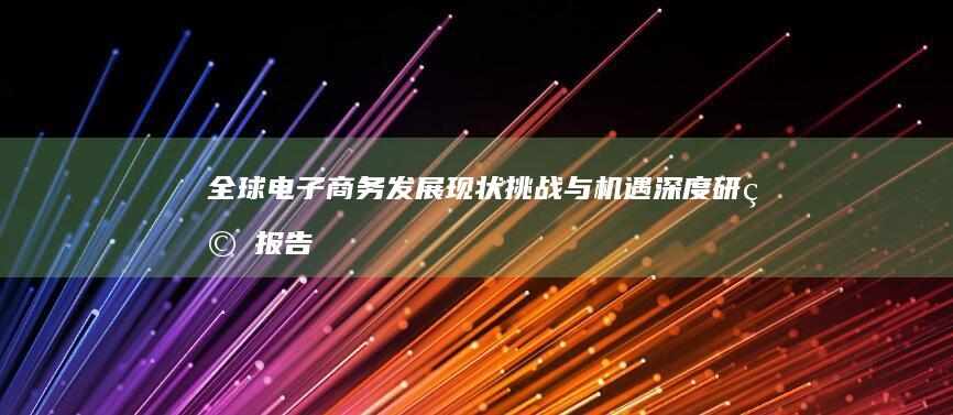 全球电子商务发展现状、挑战与机遇深度研究报告