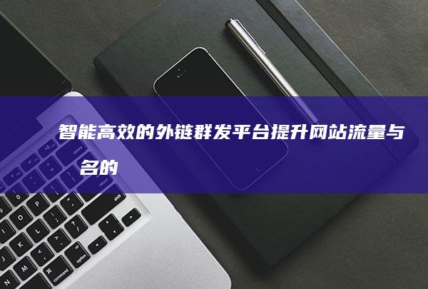 智能高效的外链群发平台：提升网站流量与排名的秘密武器