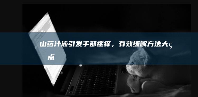 山药汁液引发手部瘙痒，有效缓解方法大盘点